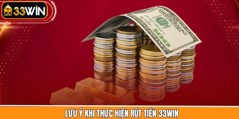 Cần lưu ý một số điều khi thực hiện rút tiền tài khoản 33Win